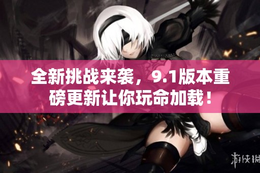 全新挑战来袭，9.1版本重磅更新让你玩命加载！