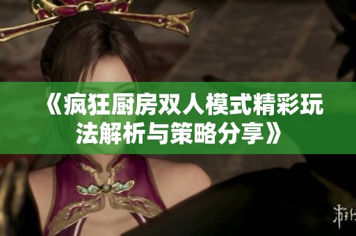 《疯狂厨房双人模式精彩玩法解析与策略分享》