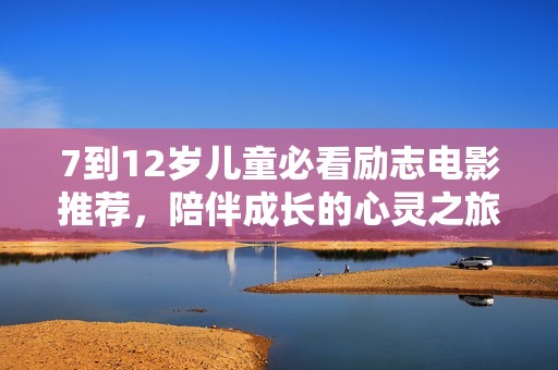 7到12岁儿童必看励志电影推荐，陪伴成长的心灵之旅