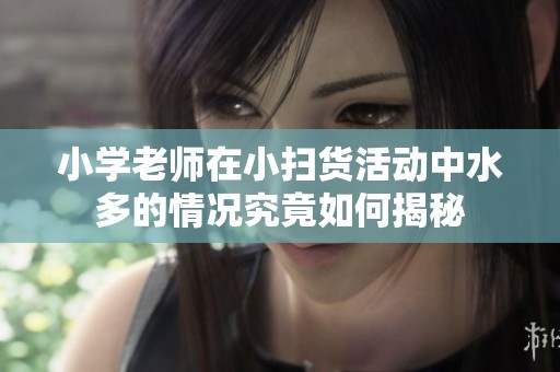 小学老师在小扫货活动中水多的情况究竟如何揭秘