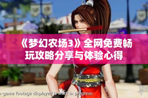《梦幻农场3》全网免费畅玩攻略分享与体验心得
