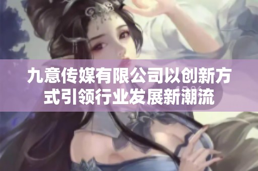 九意传媒有限公司以创新方式引领行业发展新潮流