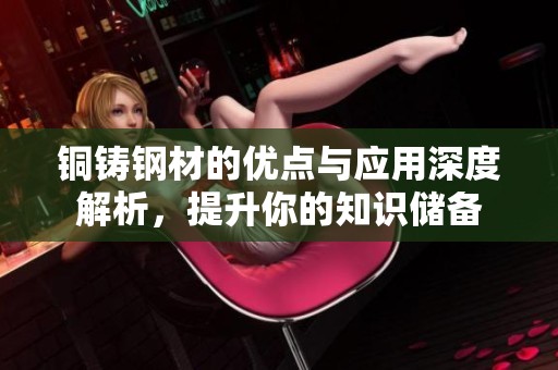 铜铸钢材的优点与应用深度解析，提升你的知识储备