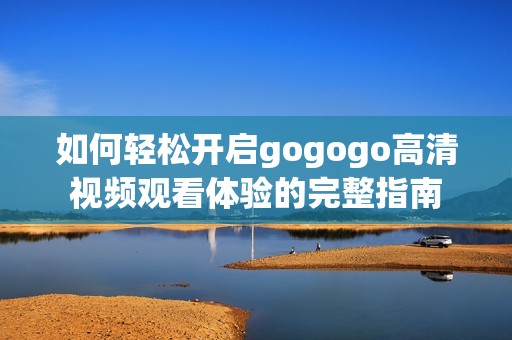 如何轻松开启gogogo高清视频观看体验的完整指南