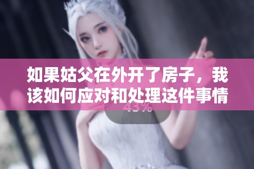 如果姑父在外开了房子，我该如何应对和处理这件事情