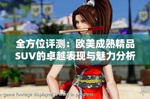 全方位评测：欧美成熟精品SUV的卓越表现与魅力分析