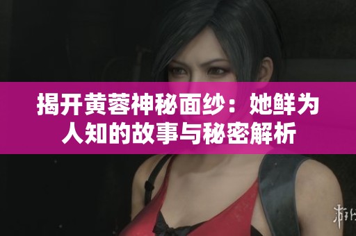揭开黄蓉神秘面纱：她鲜为人知的故事与秘密解析