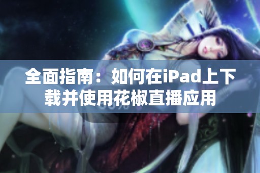 全面指南：如何在iPad上下载并使用花椒直播应用