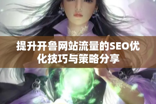 提升开鲁网站流量的SEO优化技巧与策略分享
