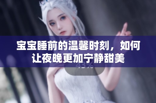 宝宝睡前的温馨时刻，如何让夜晚更加宁静甜美