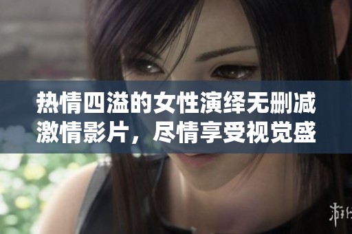 热情四溢的女性演绎无删减激情影片，尽情享受视觉盛宴
