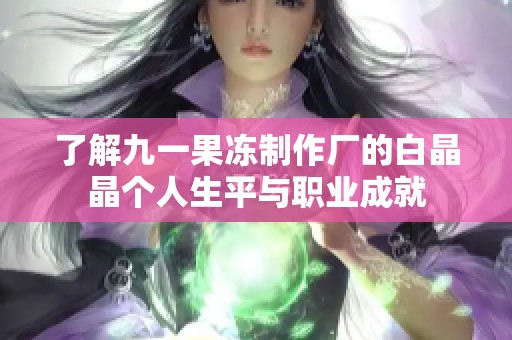 了解九一果冻制作厂的白晶晶个人生平与职业成就