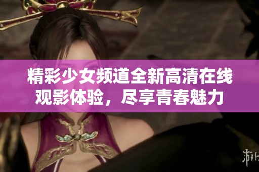 精彩少女频道全新高清在线观影体验，尽享青春魅力