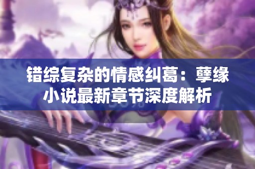 错综复杂的情感纠葛：孽缘小说最新章节深度解析