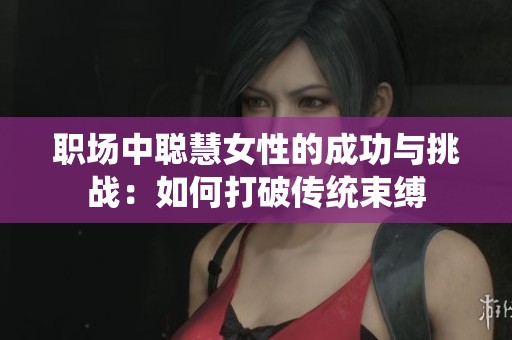 职场中聪慧女性的成功与挑战：如何打破传统束缚