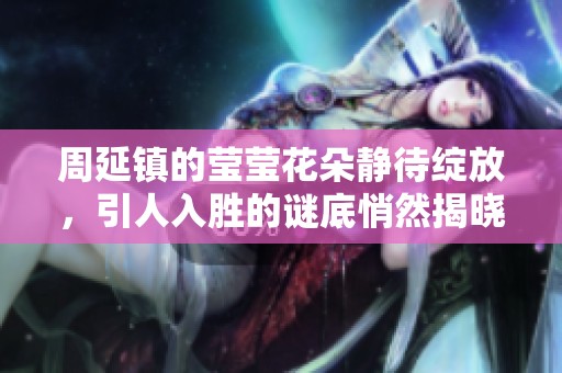 周延镇的莹莹花朵静待绽放，引人入胜的谜底悄然揭晓