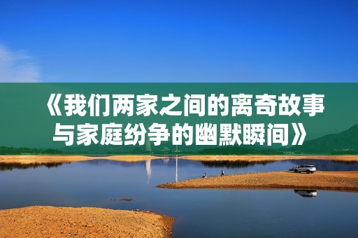 《我们两家之间的离奇故事与家庭纷争的幽默瞬间》