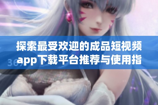 探索最受欢迎的成品短视频app下载平台推荐与使用指南