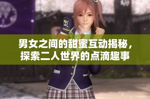 男女之间的甜蜜互动揭秘，探索二人世界的点滴趣事