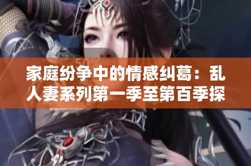 家庭纷争中的情感纠葛：乱人妻系列第一季至第百季探秘