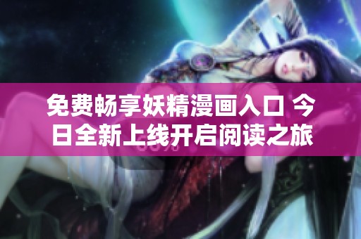 免费畅享妖精漫画入口 今日全新上线开启阅读之旅