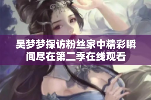 吴梦梦探访粉丝家中精彩瞬间尽在第二季在线观看