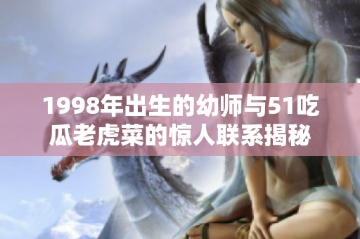 1998年出生的幼师与51吃瓜老虎菜的惊人联系揭秘