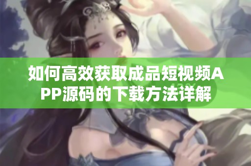 如何高效获取成品短视频APP源码的下载方法详解