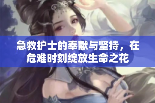 急救护士的奉献与坚持，在危难时刻绽放生命之花