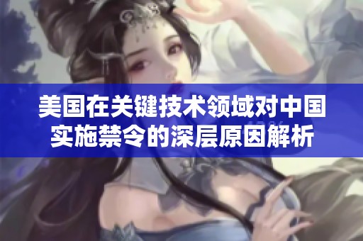 美国在关键技术领域对中国实施禁令的深层原因解析