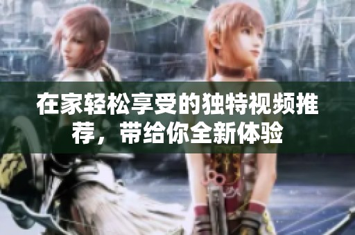 在家轻松享受的独特视频推荐，带给你全新体验