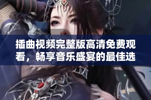 插曲视频完整版高清免费观看，畅享音乐盛宴的最佳选择
