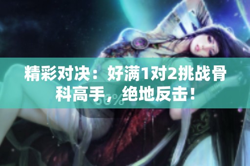 精彩对决：好满1对2挑战骨科高手，绝地反击！