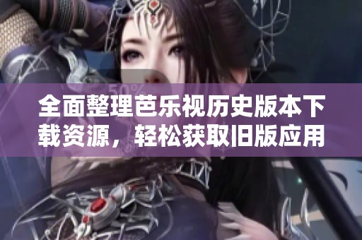 全面整理芭乐视历史版本下载资源，轻松获取旧版应用！