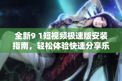 全新9 1短视频极速版安装指南，轻松体验快速分享乐趣