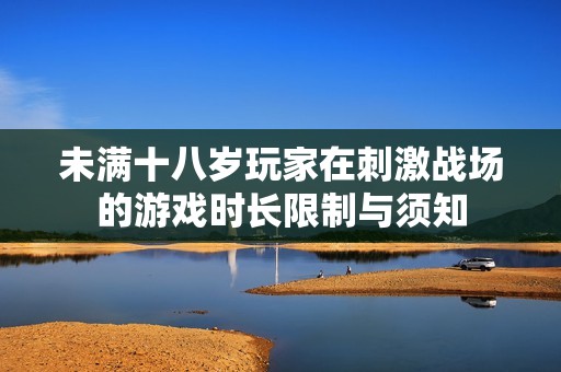 未满十八岁玩家在刺激战场的游戏时长限制与须知