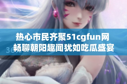 热心市民齐聚51cgfun网 畅聊朝阳趣闻犹如吃瓜盛宴