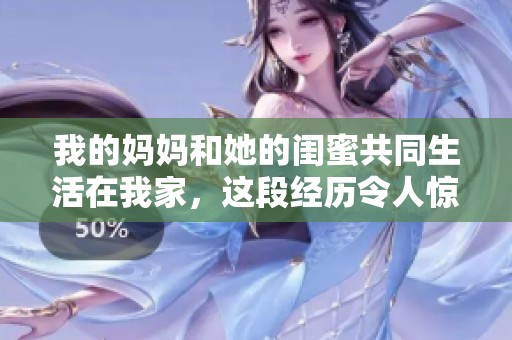 我的妈妈和她的闺蜜共同生活在我家，这段经历令人惊喜