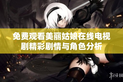 免费观看美丽姑娘在线电视剧精彩剧情与角色分析