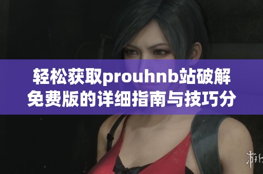 轻松获取prouhnb站破解免费版的详细指南与技巧分享