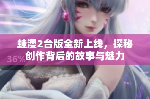 蛙漫2台版全新上线，探秘创作背后的故事与魅力