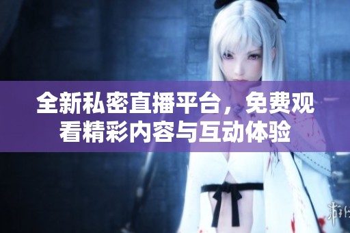 全新私密直播平台，免费观看精彩内容与互动体验