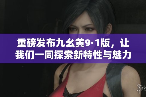 重磅发布九幺黄9·1版，让我们一同探索新特性与魅力