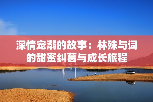 深情宠溺的故事：林殊与词的甜蜜纠葛与成长旅程
