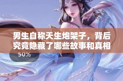 男生自称天生炮架子，背后究竟隐藏了哪些故事和真相