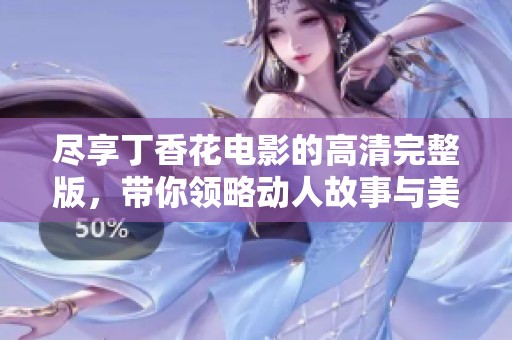 尽享丁香花电影的高清完整版，带你领略动人故事与美丽画面