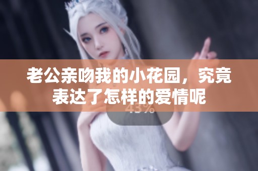 老公亲吻我的小花园，究竟表达了怎样的爱情呢