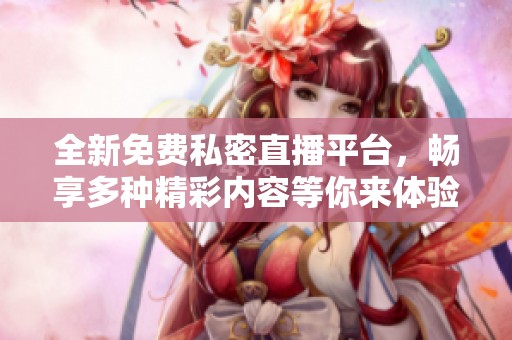 全新免费私密直播平台，畅享多种精彩内容等你来体验