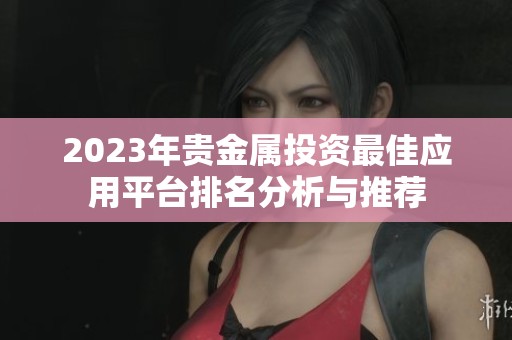 2023年贵金属投资最佳应用平台排名分析与推荐