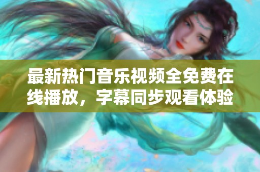 最新热门音乐视频全免费在线播放，字幕同步观看体验提升